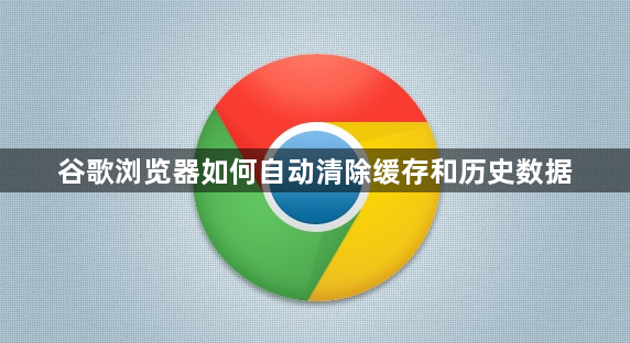 谷歌浏览器如何自动清除缓存和历史数据1