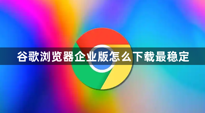 谷歌浏览器企业版怎么下载最稳定1