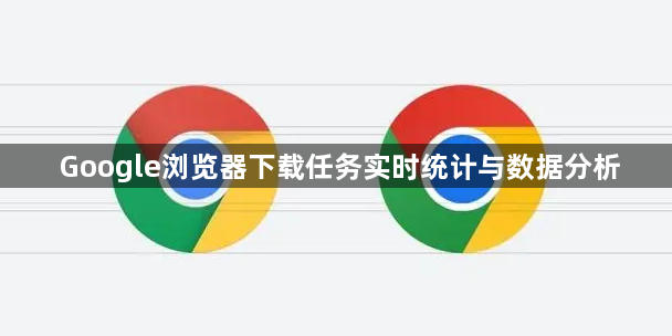 Google浏览器下载任务实时统计与数据分析1