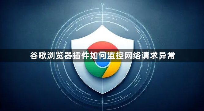 谷歌浏览器插件如何监控网络请求异常1