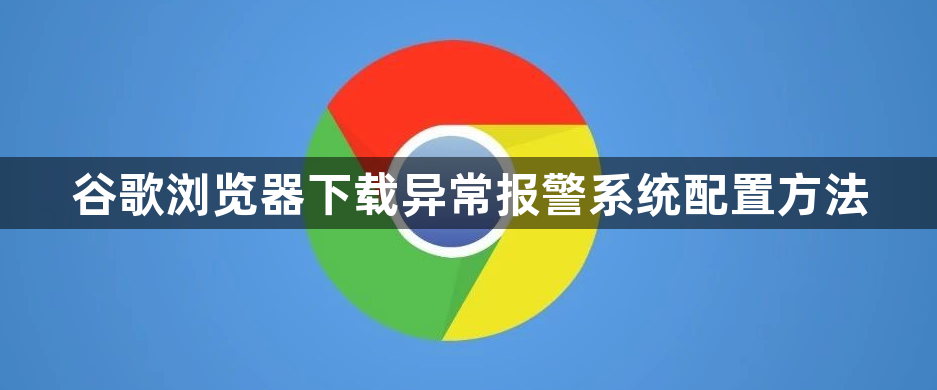 谷歌浏览器下载异常报警系统配置方法1