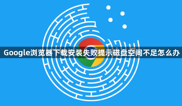 Google浏览器下载安装失败提示磁盘空间不足怎么办1