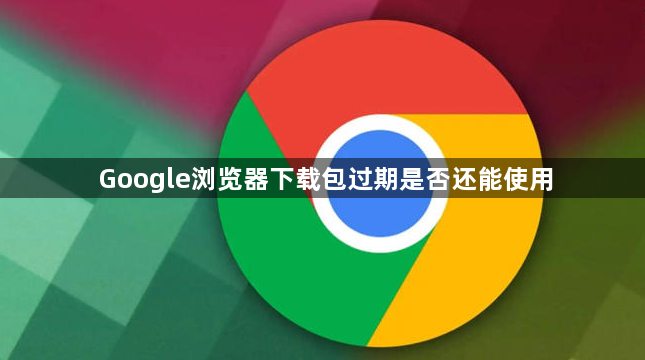 Google浏览器下载包过期是否还能使用1
