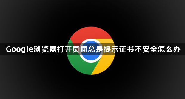 Google浏览器打开页面总是提示证书不安全怎么办1