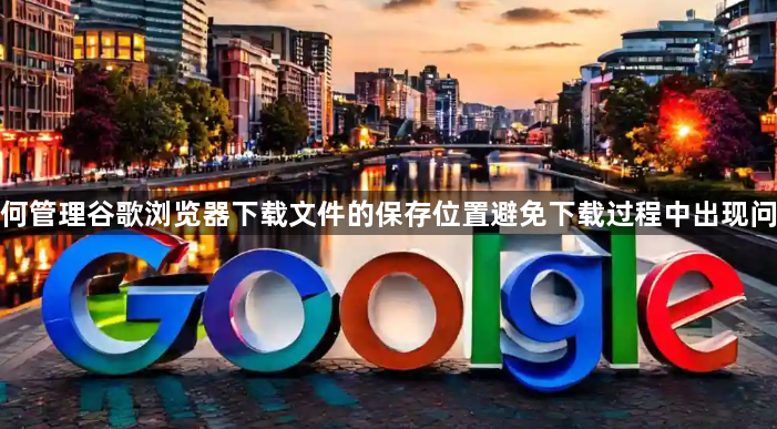 如何管理谷歌浏览器下载文件的保存位置避免下载过程中出现问题1