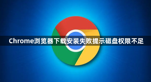 Chrome浏览器下载安装失败提示磁盘权限不足1