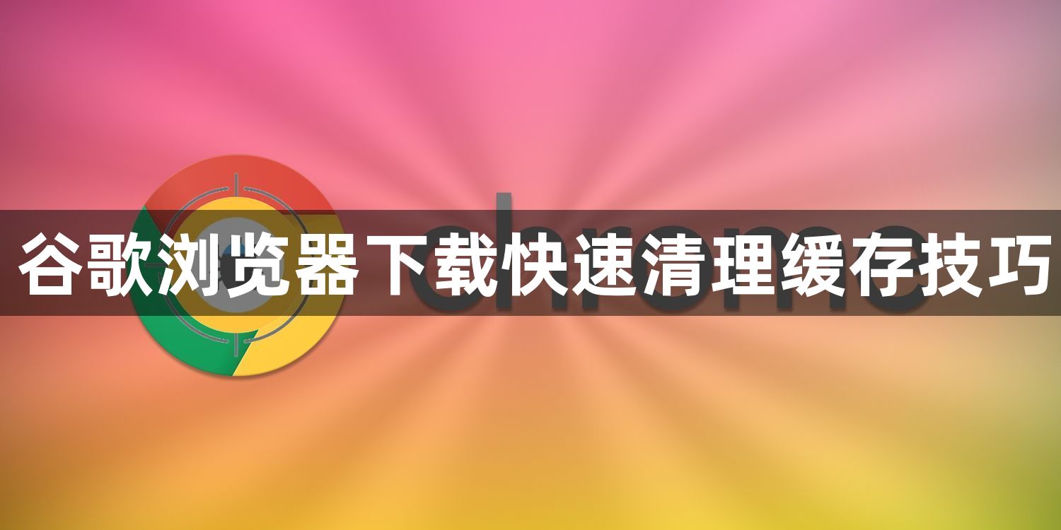 谷歌浏览器下载快速清理缓存技巧1