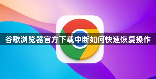谷歌浏览器官方下载中断如何快速恢复操作1