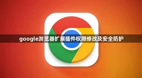 google浏览器扩展插件权限修改及安全防护1