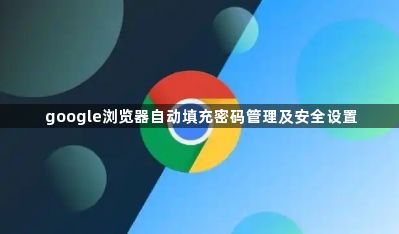 google浏览器自动填充密码管理及安全设置1