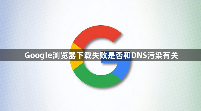 Google浏览器下载失败是否和DNS污染有关1