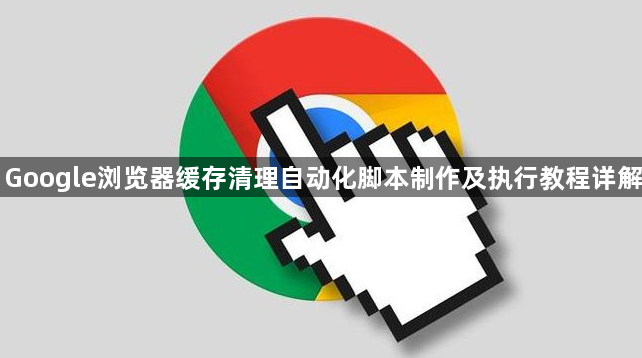 Google浏览器缓存清理自动化脚本制作及执行教程详解1