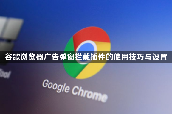 谷歌浏览器广告弹窗拦截插件的使用技巧与设置1