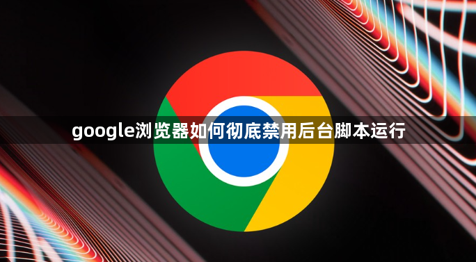 google浏览器如何彻底禁用后台脚本运行1