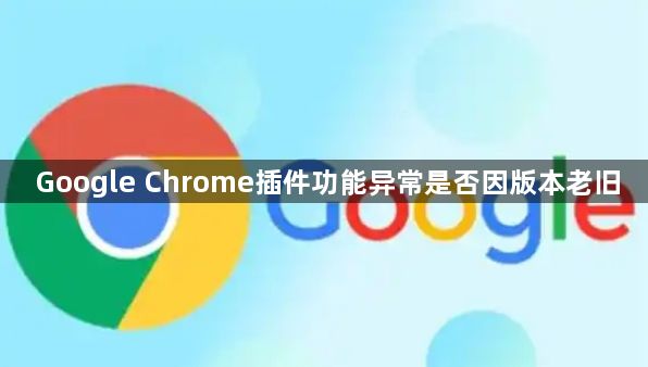 Google Chrome插件功能异常是否因版本老旧1