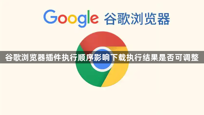 谷歌浏览器插件执行顺序影响下载执行结果是否可调整1