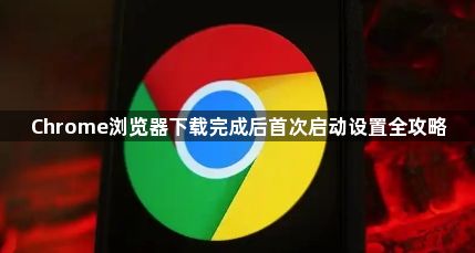 Chrome浏览器下载完成后首次启动设置全攻略1