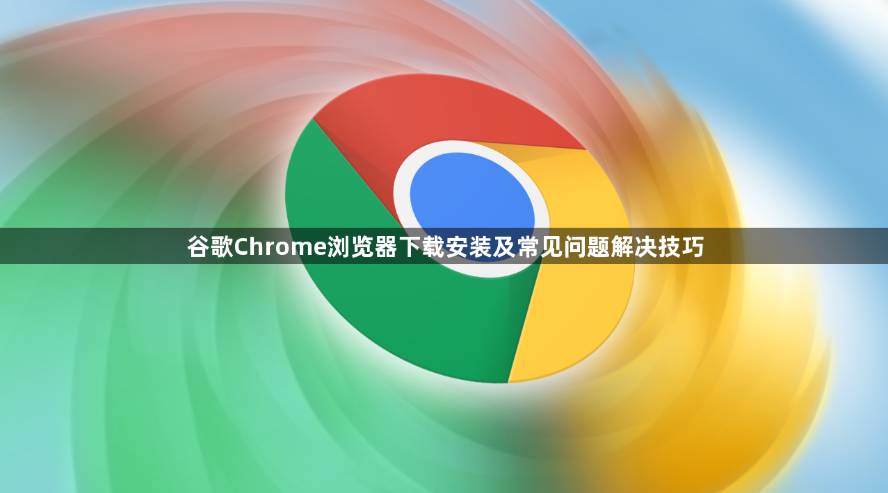 谷歌Chrome浏览器下载安装及常见问题解决技巧1
