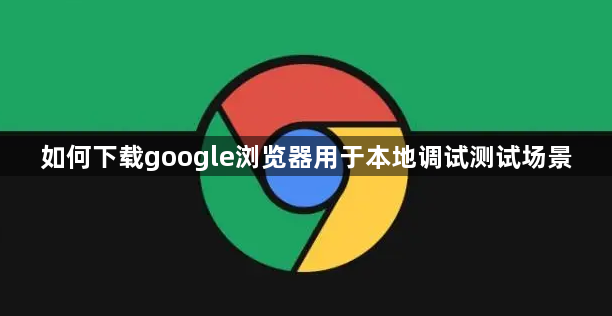 如何下载google浏览器用于本地调试测试场景1