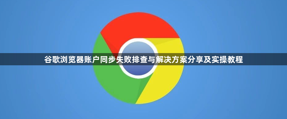 谷歌浏览器账户同步失败排查与解决方案分享及实操教程1