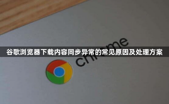 谷歌浏览器下载内容同步异常的常见原因及处理方案1