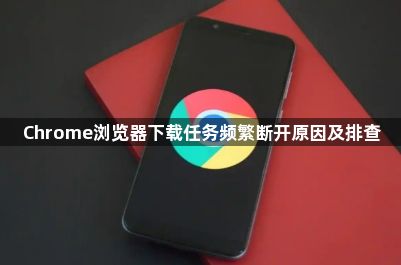 Chrome浏览器下载任务频繁断开原因及排查1