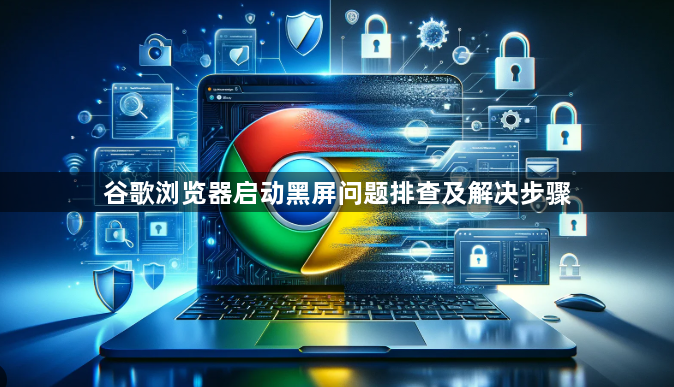 谷歌浏览器启动黑屏问题排查及解决步骤1