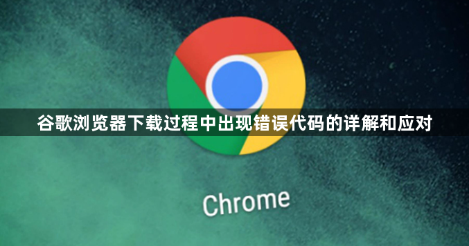 谷歌浏览器下载过程中出现错误代码的详解和应对1