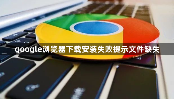 google浏览器下载安装失败提示文件缺失1