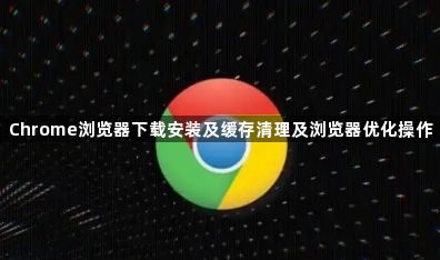 Chrome浏览器下载安装及缓存清理及浏览器优化操作1