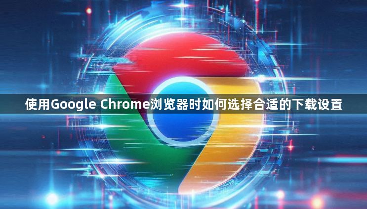 使用Google Chrome浏览器时如何选择合适的下载设置1