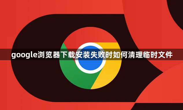 google浏览器下载安装失败时如何清理临时文件1