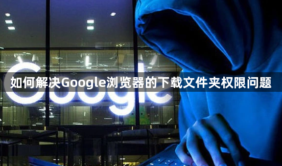 如何解决Google浏览器的下载文件夹权限问题1