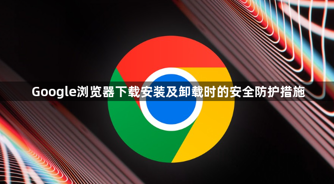 Google浏览器下载安装及卸载时的安全防护措施1