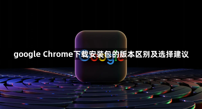 google Chrome下载安装包的版本区别及选择建议1