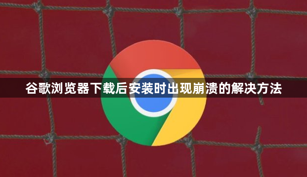 谷歌浏览器下载后安装时出现崩溃的解决方法1