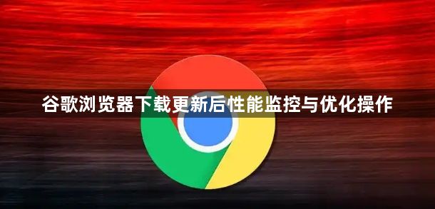 谷歌浏览器下载更新后性能监控与优化操作1