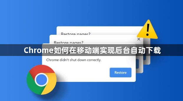 Chrome如何在移动端实现后台自动下载1