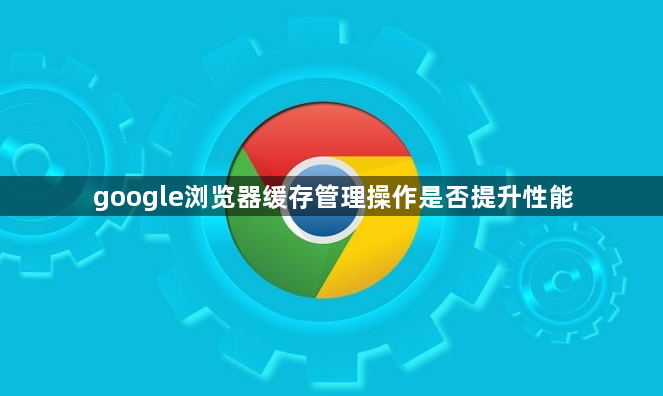 google浏览器缓存管理操作是否提升性能1