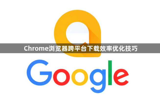 Chrome浏览器跨平台下载效率优化技巧1