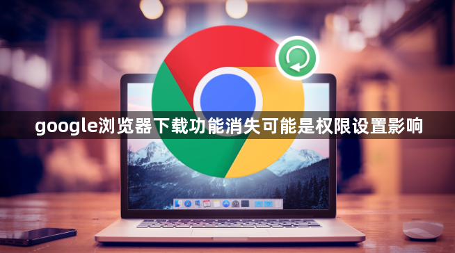 google浏览器下载功能消失可能是权限设置影响1