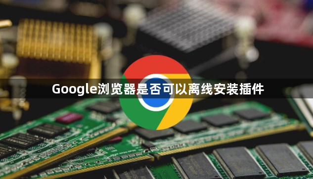 Google浏览器是否可以离线安装插件1