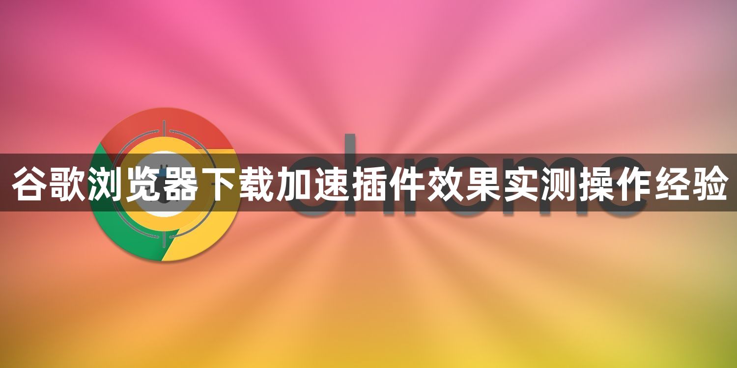 谷歌浏览器下载加速插件效果实测操作经验1