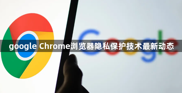 google Chrome浏览器隐私保护技术最新动态1
