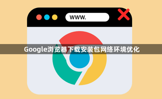 Google浏览器下载安装包网络环境优化1