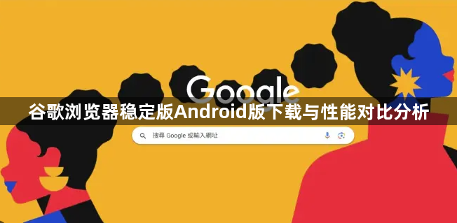 谷歌浏览器稳定版Android版下载与性能对比分析1