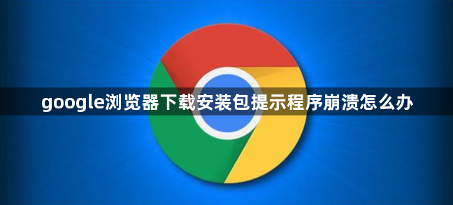 google浏览器下载安装包提示程序崩溃怎么办1