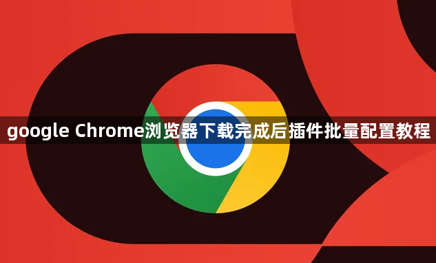google Chrome浏览器下载完成后插件批量配置教程1