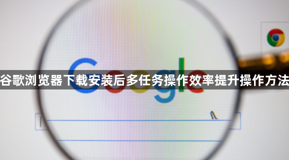 谷歌浏览器下载安装后多任务操作效率提升操作方法1