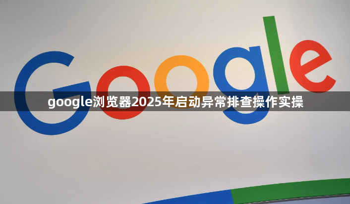 google浏览器2025年启动异常排查操作实操1